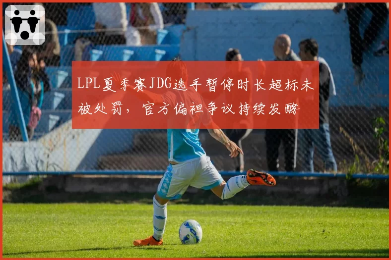 LPL夏季赛JDG选手暂停时长超标未被处罚，官方偏袒争议持续发酵
