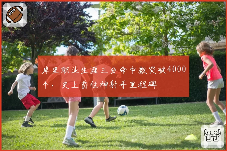 库里职业生涯三分命中数突破4000个，史上首位神射手里程碑
