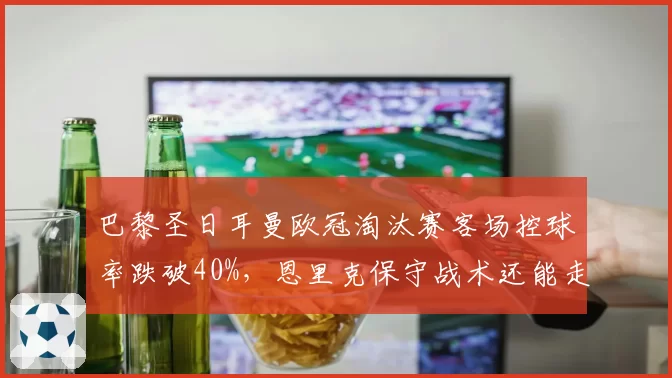 巴黎圣日耳曼欧冠淘汰赛客场控球率跌破40%，恩里克保守战术还能走多远？