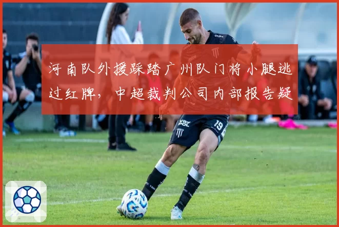 河南队外援踩踏广州队门将小腿逃过红牌，中超裁判公司内部报告疑被泄露