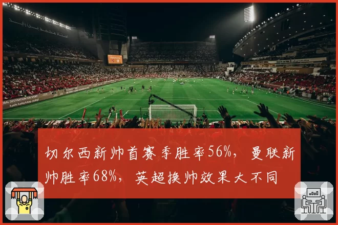 切尔西新帅首赛季胜率56%，曼联新帅胜率68%，英超换帅效果大不同