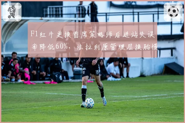 F1红牛更换首席策略师后进站失误率降低60%,法拉利原管理层换胎慢0.5秒成对比
