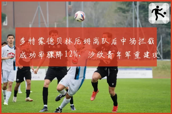 多特蒙德贝林厄姆离队后中场拦截成功率骤降12%，沙欣青年军重建攻守失衡隐忧