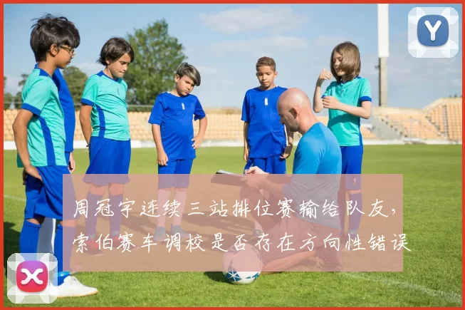 周冠宇连续三站排位赛输给队友，索伯赛车调校是否存在方向性错误？