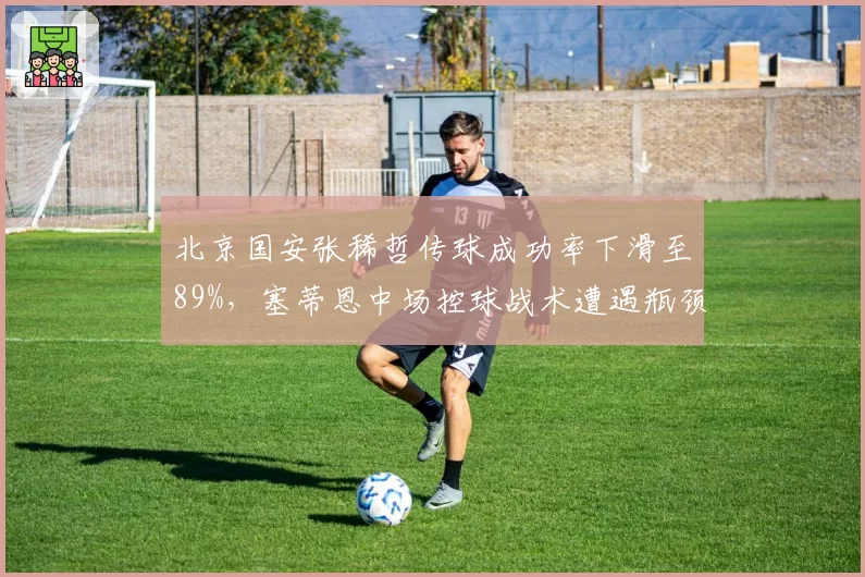 北京国安张稀哲传球成功率下滑至89%，塞蒂恩中场控球战术遭遇瓶颈