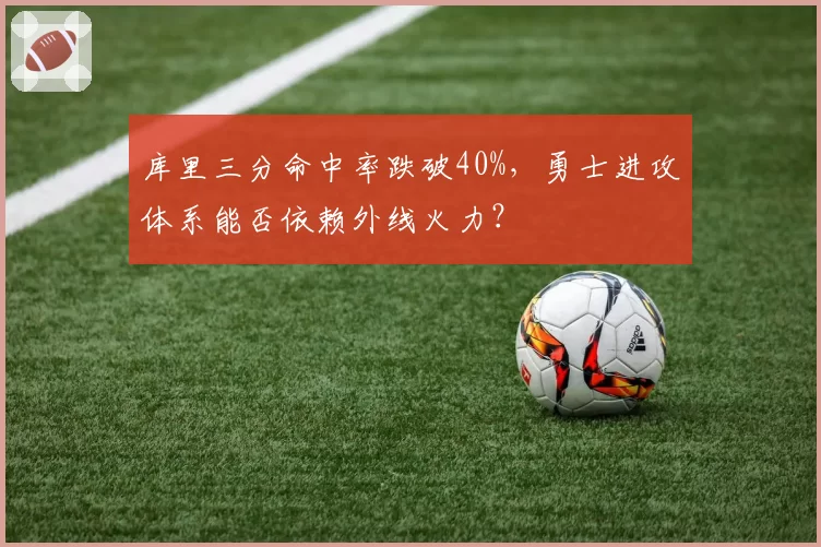 库里三分命中率跌破40%，勇士进攻体系能否依赖外线火力？