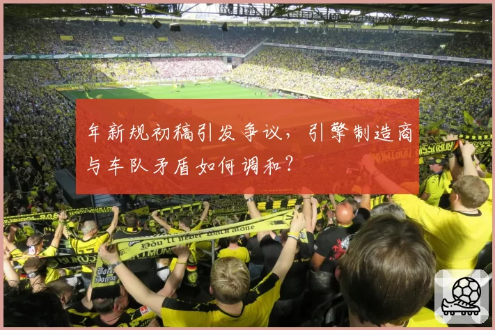 年新规初稿引发争议，引擎制造商与车队矛盾如何调和？