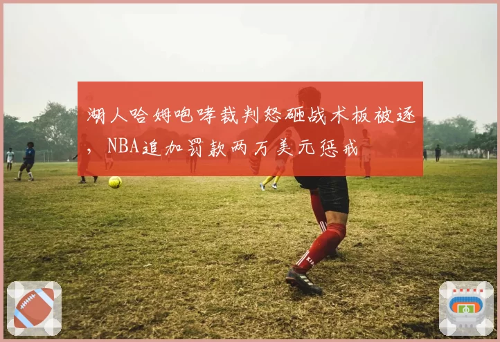 湖人哈姆咆哮裁判怒砸战术板被逐，NBA追加罚款两万美元惩戒