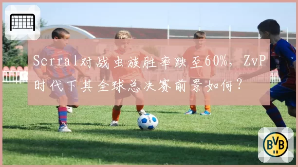 Serral对战虫族胜率跌至60%，ZvP时代下其全球总决赛前景如何？