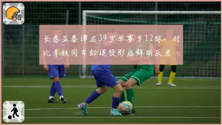 长春亚泰谭龙39岁单赛季12球，对比李铁同年龄退役形成鲜明反差