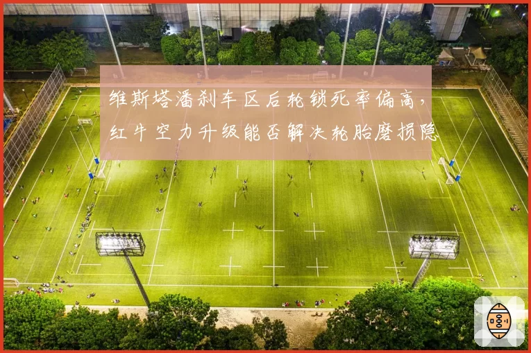 维斯塔潘刹车区后轮锁死率偏高，红牛空力升级能否解决轮胎磨损隐患？