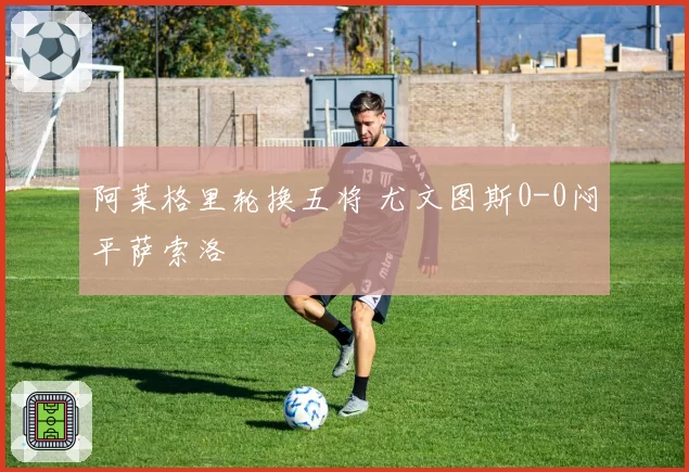 阿莱格里轮换五将 尤文图斯0-0闷平萨索洛