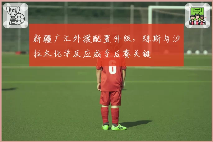 新疆广汇外援配置升级，琼斯与沙拉木化学反应成季后赛关键