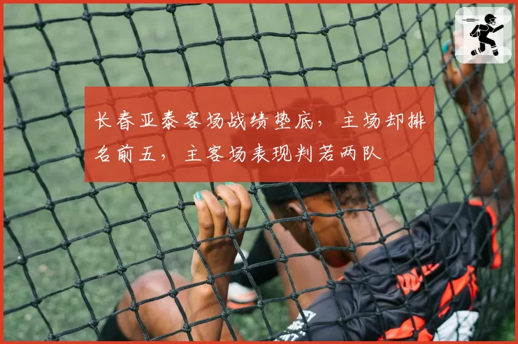 长春亚泰客场战绩垫底，主场却排名前五，主客场表现判若两队