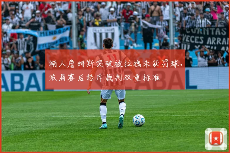 湖人詹姆斯突破被拉拽未获罚球，浓眉赛后怒斥裁判双重标准