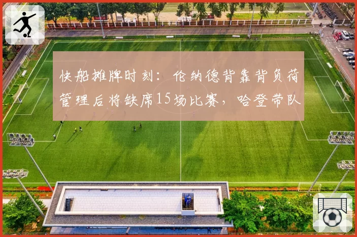 快船摊牌时刻：伦纳德背靠背负荷管理后将缺席15场比赛，哈登带队胜率需达60%