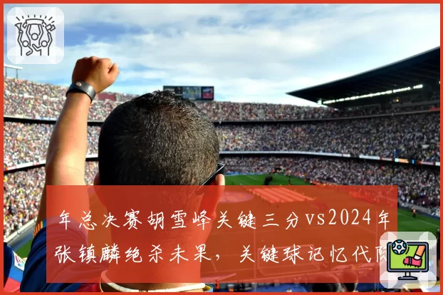 年总决赛胡雪峰关键三分vs2024年张镇麟绝杀未果，关键球记忆代际之别