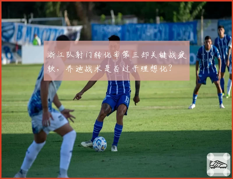 浙江队射门转化率第三却关键战疲软，乔迪战术是否过于理想化？