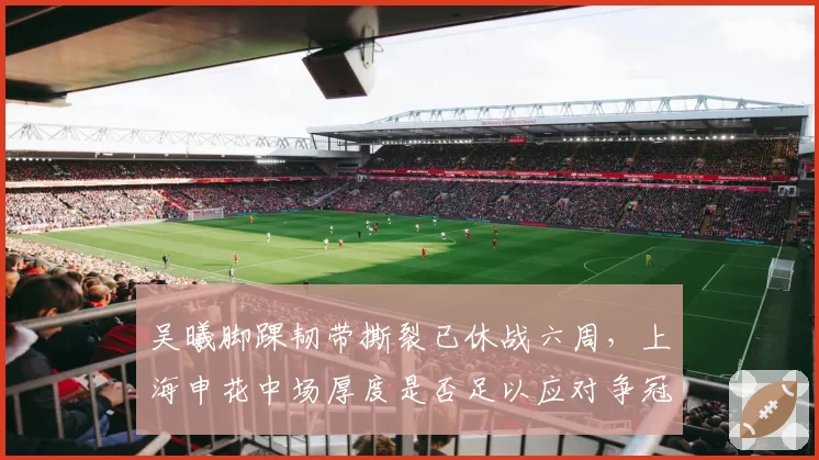 吴曦脚踝韧带撕裂已休战六周,上海申花中场厚度是否足以应对争冠?