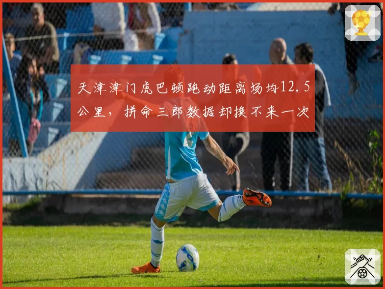 天津津门虎巴顿跑动距离场均12.5公里，拼命三郎数据却换不来一次国家队征召