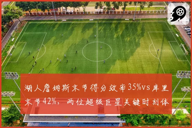 湖人詹姆斯末节得分效率35%vs库里末节42%,两位超级巨星关键时刻体能分配差异