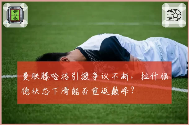 曼联滕哈格引援争议不断，拉什福德状态下滑能否重返巅峰？