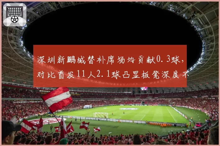 深圳新鹏城替补席场均贡献0.3球,对比首发11人2.1球凸显板凳深度不足
