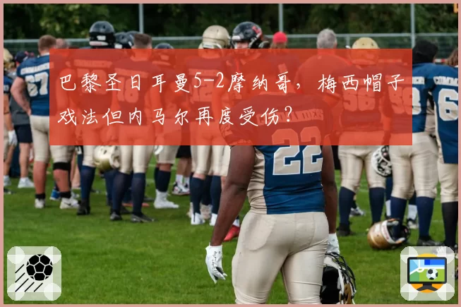 巴黎圣日耳曼5-2摩纳哥，梅西帽子戏法但内马尔再度受伤？