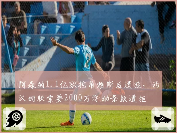 阿森纳1.1亿欧挖角赖斯后遗症，西汉姆联索要2000万浮动条款遭拒