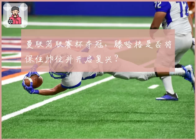 曼联若联赛杯夺冠，滕哈格是否将保住帅位并开启复兴？