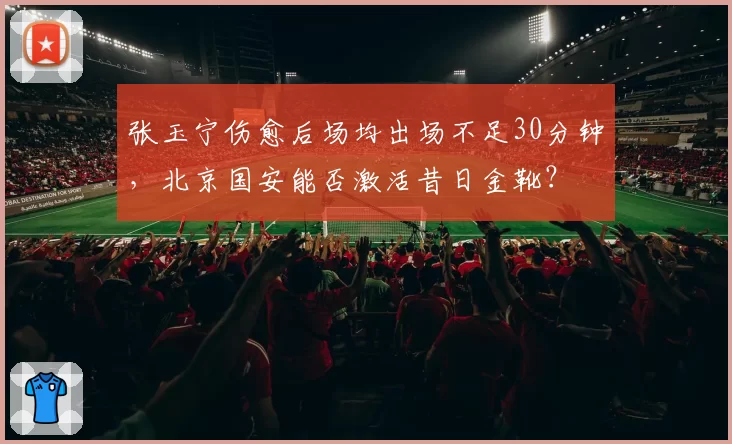 张玉宁伤愈后场均出场不足30分钟，北京国安能否激活昔日金靴？