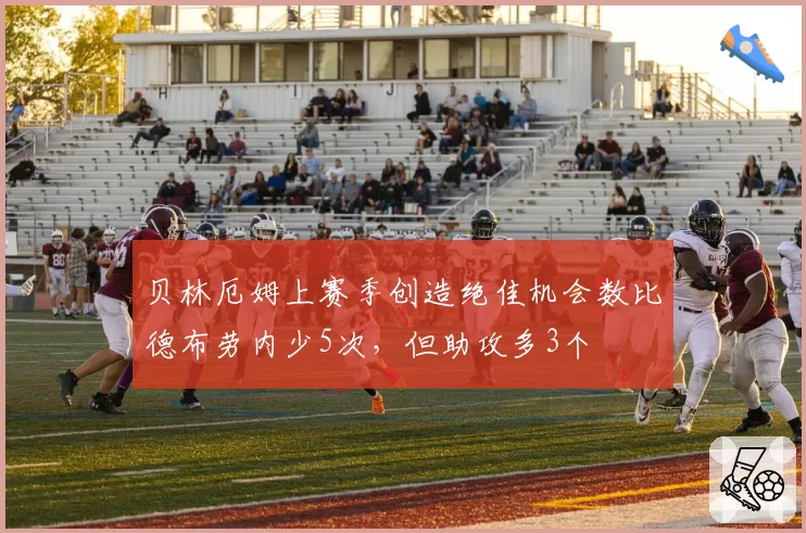 贝林厄姆上赛季创造绝佳机会数比德布劳内少5次，但助攻多3个