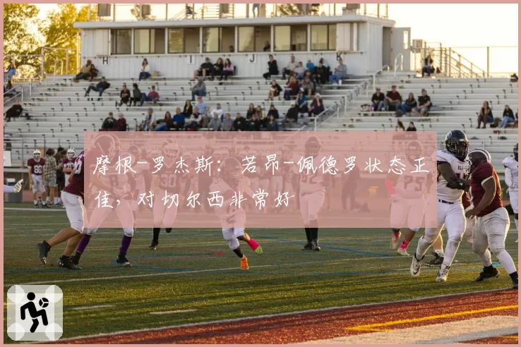 摩根-罗杰斯：若昂-佩德罗状态正佳，对切尔西非常好