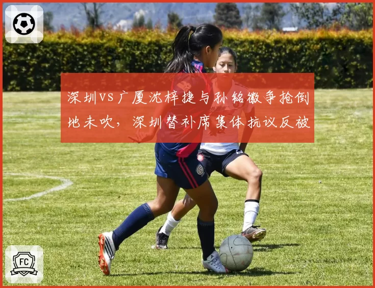 深圳vs广厦沈梓捷与孙铭徽争抢倒地未吹，深圳替补席集体抗议反被罚技术犯规