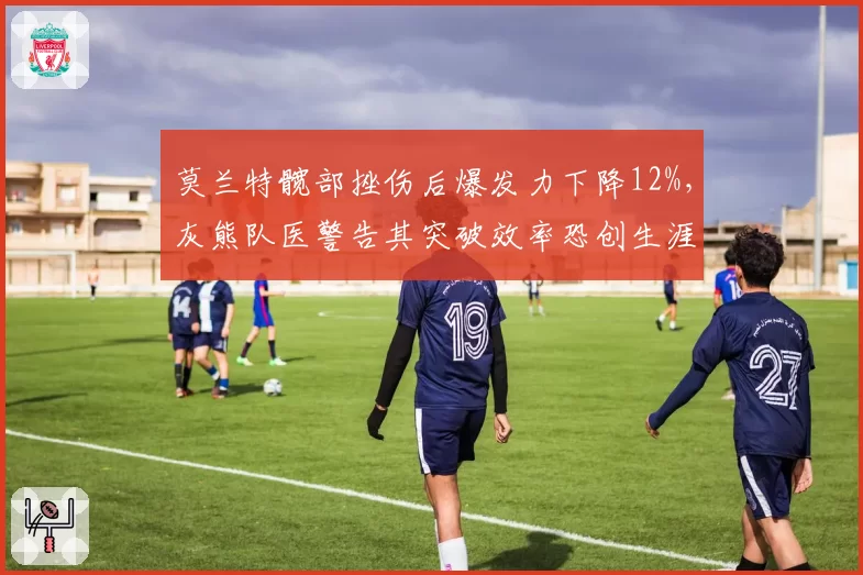 莫兰特髋部挫伤后爆发力下降12%，灰熊队医警告其突破效率恐创生涯新低