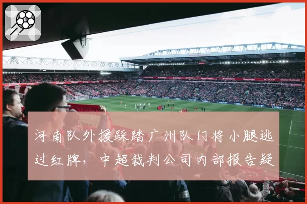 河南队外援踩踏广州队门将小腿逃过红牌，中超裁判公司内部报告疑被泄露