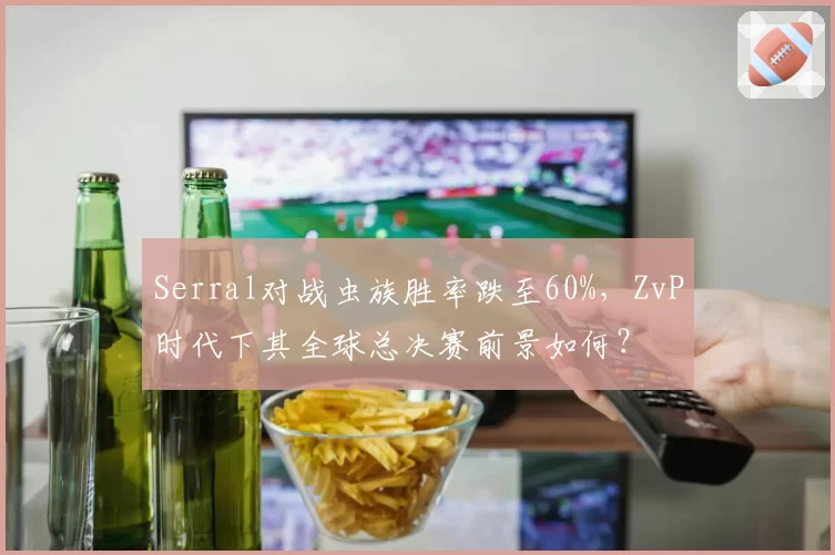 Serral对战虫族胜率跌至60%，ZvP时代下其全球总决赛前景如何？
